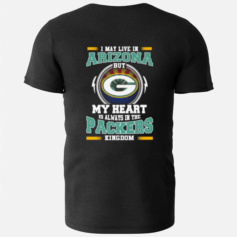 I May Live In Arizona But My Heart Is Always In The Green Bay Packer Kingdom T-Shirts