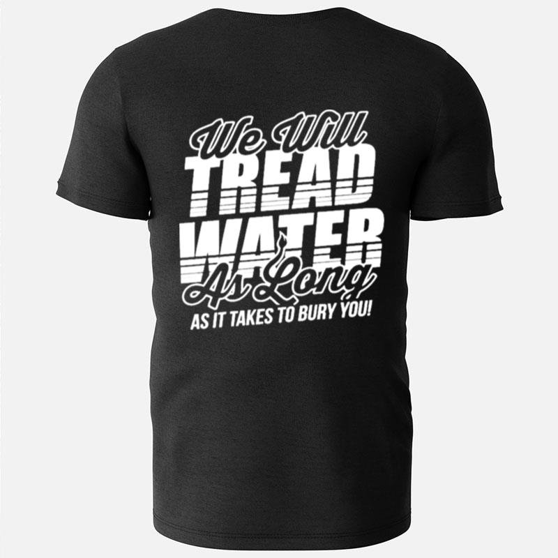 We Will Tread Water As Long As It Takes To Bury You T-Shirts